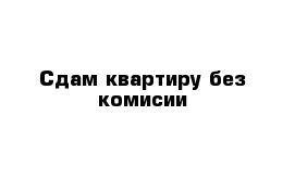 Сдам квартиру без комисии